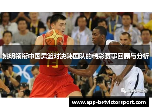 姚明领衔中国男篮对决韩国队的精彩赛事回顾与分析