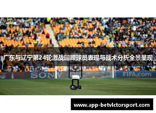 广东与辽宁第24轮激战回顾球员表现与战术分析全景呈现